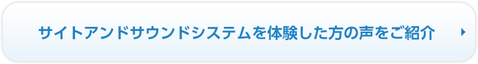 サイトアンドサウンドシステムを体験した方の声をご紹介