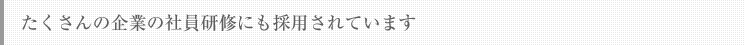 たくさんの企業の社員研修にも採用されています