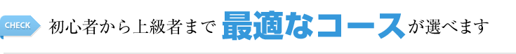 初心者から上級者まで最適なコースが選べます！